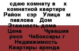 сдаю комнату в  2-х комнатной квартире › Район ­ сзр › Улица ­ м. павлова › Дом ­ 26 › Этажность дома ­ 5 › Цена ­ 5 000 - Чувашия респ., Чебоксары г. Недвижимость » Квартиры аренда   . Чувашия респ.